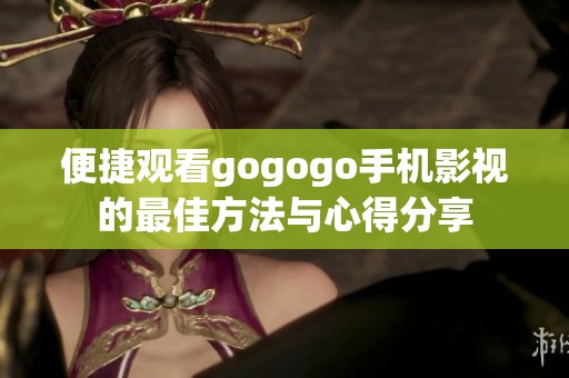 便捷觀看gogogo手機(jī)影視的最佳方法與心得分享
