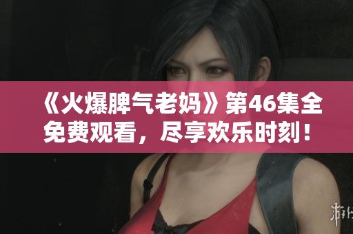 《火爆脾氣老媽》第46集全免費(fèi)觀看，盡享歡樂(lè)時(shí)刻！