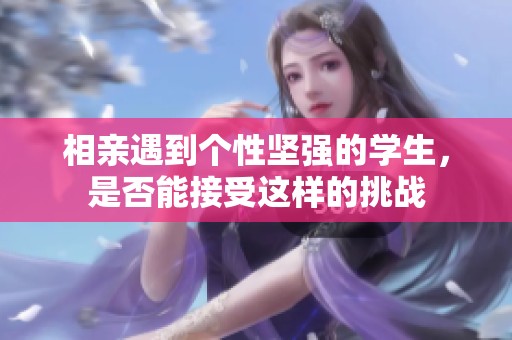 相親遇到個(gè)性堅(jiān)強(qiáng)的學(xué)生，是否能接受這樣的挑戰(zhàn)