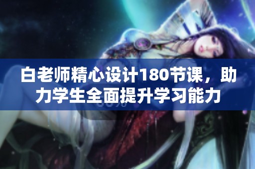 白老師精心設(shè)計180節(jié)課，助力學(xué)生全面提升學(xué)習能力