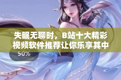 失眠無聊時，B站十大精彩視頻軟件推薦讓你樂享其中