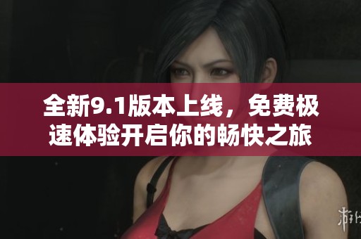 全新9.1版本上線，免費(fèi)極速體驗(yàn)開(kāi)啟你的暢快之旅