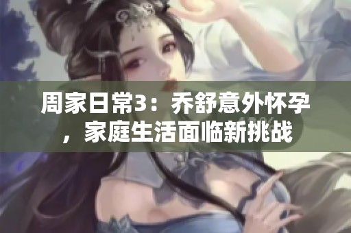 周家日常3：喬舒意外懷孕，家庭生活面臨新挑戰(zhàn)