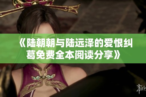 《陸朝朝與陸遠(yuǎn)澤的愛(ài)恨糾葛免費(fèi)全本閱讀分享》