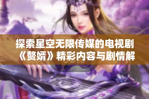 探索星空無(wú)限傳媒的電視劇《贅婿》精彩內(nèi)容與劇情解讀
