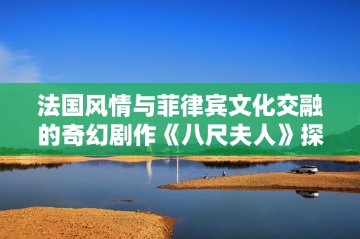 法國風(fēng)情與菲律賓文化交融的奇幻劇作《八尺夫人》探索之旅