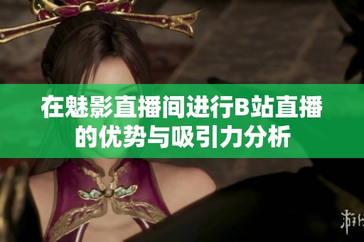 在魅影直播間進行B站直播的優(yōu)勢與吸引力分析