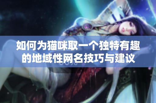 如何為貓咪取一個(gè)獨(dú)特有趣的地域性網(wǎng)名技巧與建議