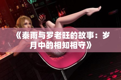 《秦雨與羅老旺的故事：歲月中的相知相守》