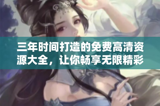 三年時(shí)間打造的免費(fèi)高清資源大全，讓你暢享無(wú)限精彩