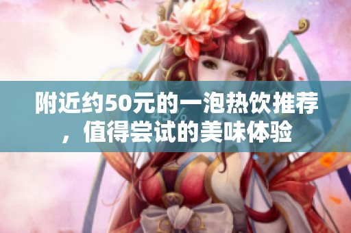 附近約50元的一泡熱飲推薦，值得嘗試的美味體驗(yàn)