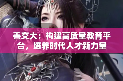 善交大：構(gòu)建高質(zhì)量教育平臺(tái)，培養(yǎng)時(shí)代人才新力量