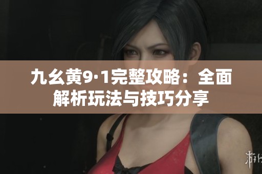 九幺黃9·1完整攻略：全面解析玩法與技巧分享