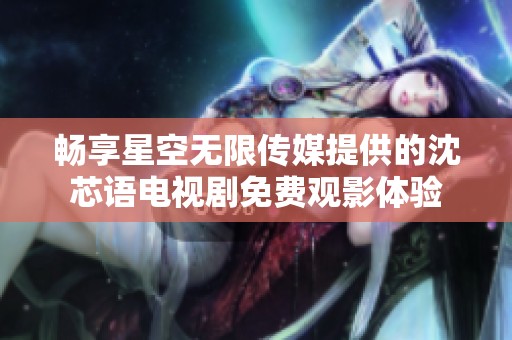 暢享星空無限傳媒提供的沈芯語電視劇免費觀影體驗