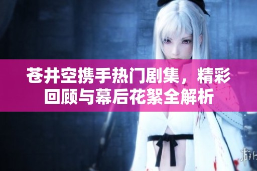 蒼井空攜手熱門(mén)劇集，精彩回顧與幕后花絮全解析