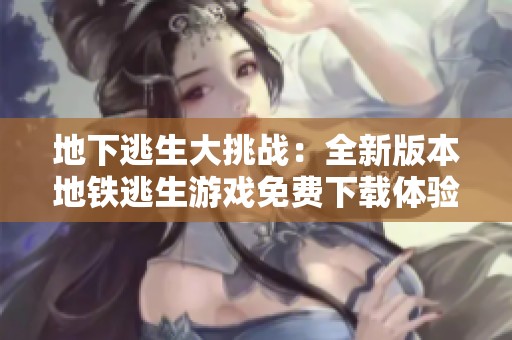 地下逃生大挑戰(zhàn)：全新版本地鐵逃生游戲免費下載體驗