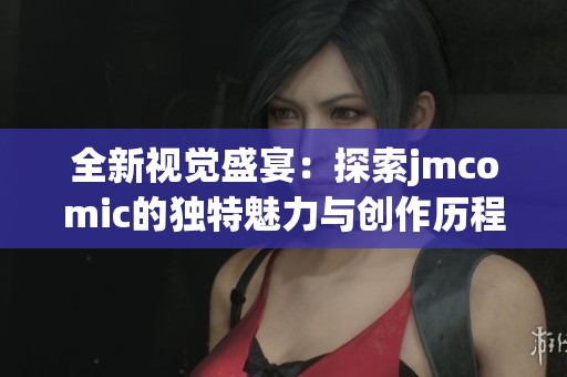 全新視覺盛宴：探索jmcomic的獨特魅力與創(chuàng)作歷程