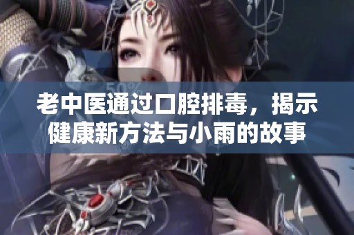 老中醫(yī)通過口腔排毒，揭示健康新方法與小雨的故事