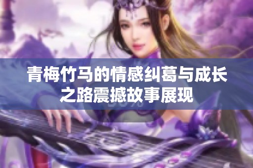 青梅竹馬的情感糾葛與成長之路震撼故事展現(xiàn)