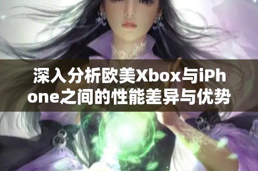 深入分析歐美Xbox與iPhone之間的性能差異與優(yōu)勢(shì)