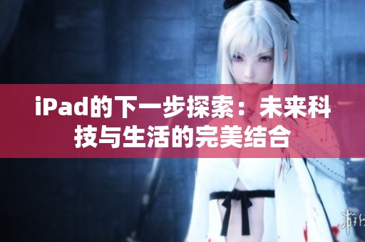iPad的下一步探索：未來科技與生活的完美結(jié)合