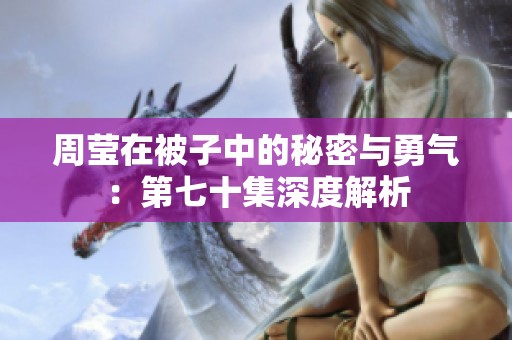 周瑩在被子中的秘密與勇氣：第七十集深度解析