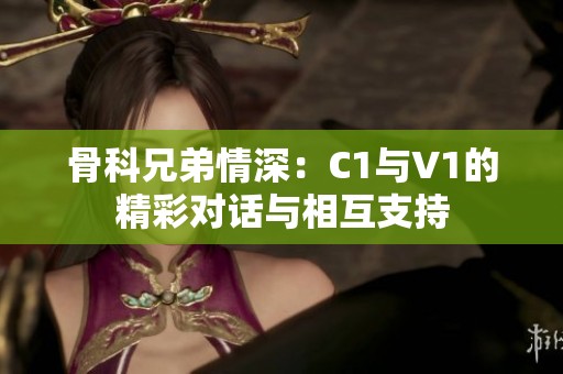 骨科兄弟情深：C1與V1的精彩對話與相互支持