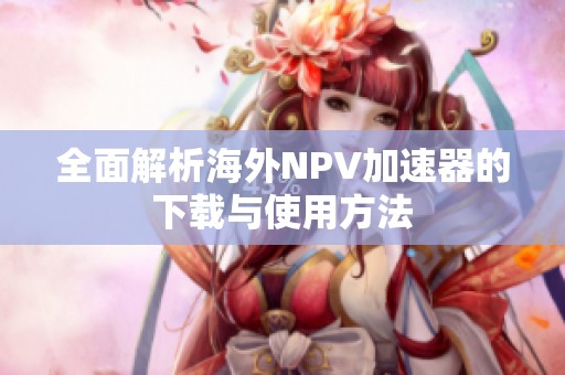 全面解析海外NPV加速器的下載與使用方法