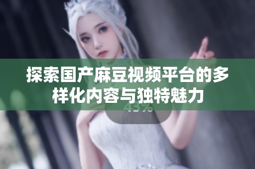 探索國產(chǎn)麻豆視頻平臺的多樣化內(nèi)容與獨特魅力