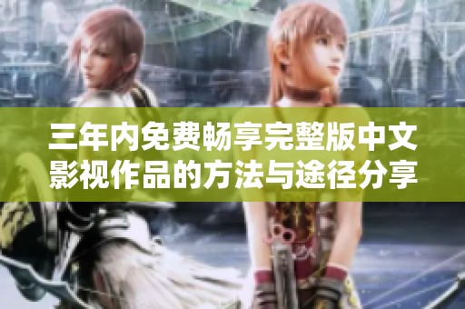 三年內(nèi)免費(fèi)暢享完整版中文影視作品的方法與途徑分享