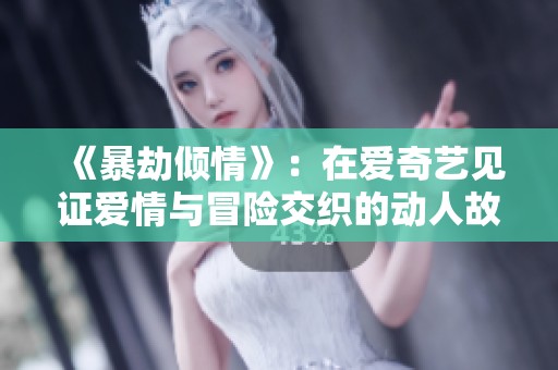 《暴劫傾情》：在愛奇藝見證愛情與冒險(xiǎn)交織的動人故事