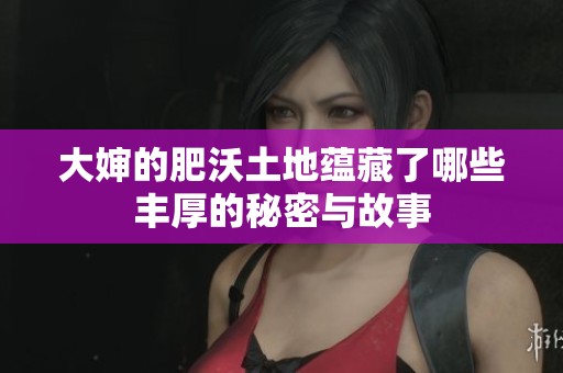 大嬸的肥沃土地蘊(yùn)藏了哪些豐厚的秘密與故事