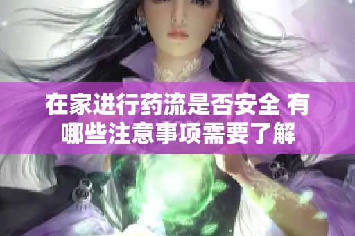 在家進行藥流是否安全 有哪些注意事項需要了解