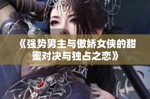 《強勢男主與傲嬌女俠的甜蜜對決與獨占之戀》