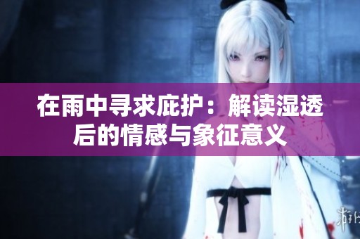 在雨中尋求庇護(hù)：解讀濕透后的情感與象征意義