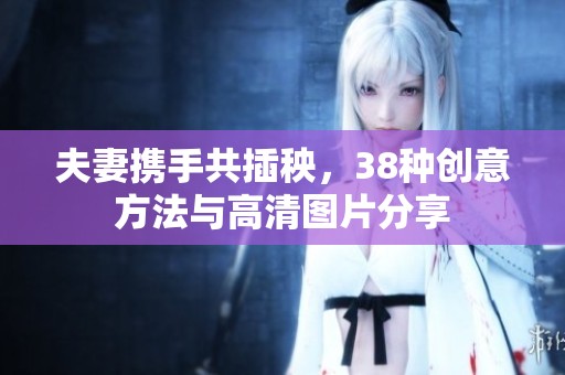 夫妻攜手共插秧，38種創(chuàng)意方法與高清圖片分享