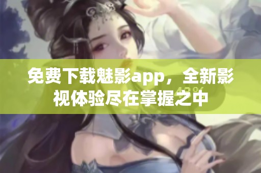 免費下載魅影app，全新影視體驗盡在掌握之中