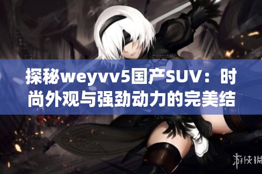 探秘weyvv5國產(chǎn)SUV：時尚外觀與強勁動力的完美結(jié)合