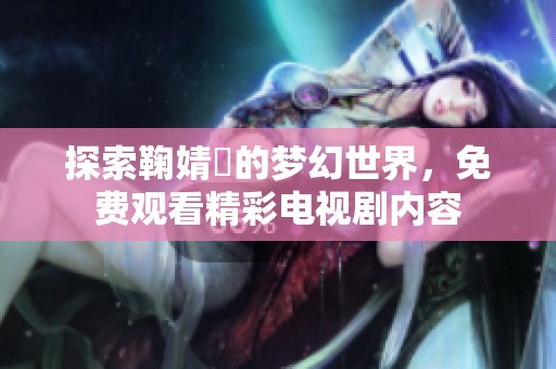 探索鞠婧祎的夢幻世界，免費觀看精彩電視劇內(nèi)容