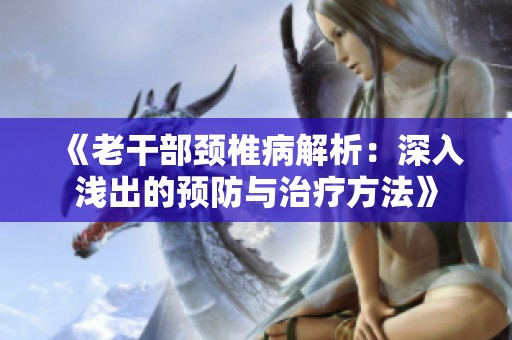 《老干部頸椎病解析：深入淺出的預(yù)防與治療方法》