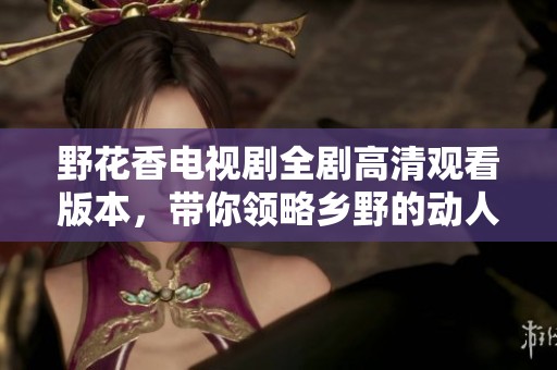 野花香電視劇全劇高清觀看版本，帶你領(lǐng)略鄉(xiāng)野的動(dòng)人故事