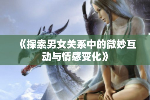 《探索男女關(guān)系中的微妙互動與情感變化》