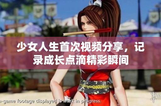 少女人生首次視頻分享，記錄成長點(diǎn)滴精彩瞬間