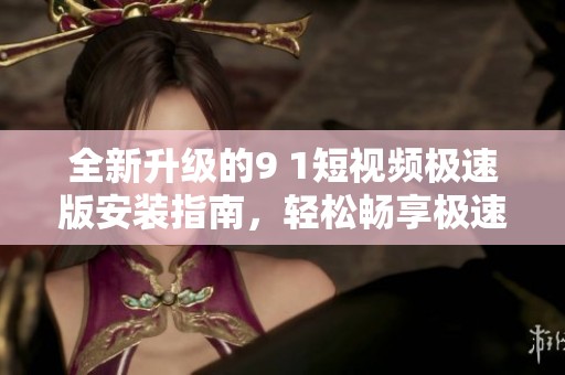 全新升級的9 1短視頻極速版安裝指南，輕松暢享極速體驗