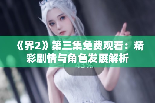 《界2》第三集免費(fèi)觀看：精彩劇情與角色發(fā)展解析