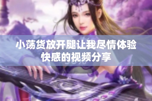 小蕩貨放開(kāi)腿讓我盡情體驗(yàn)快感的視頻分享