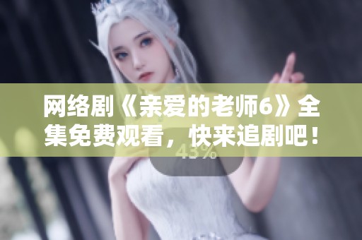 網(wǎng)絡(luò)劇《親愛的老師6》全集免費(fèi)觀看，快來追劇吧！