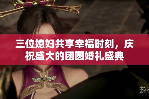 三位媳婦共享幸福時(shí)刻，慶祝盛大的團(tuán)圓婚禮盛典
