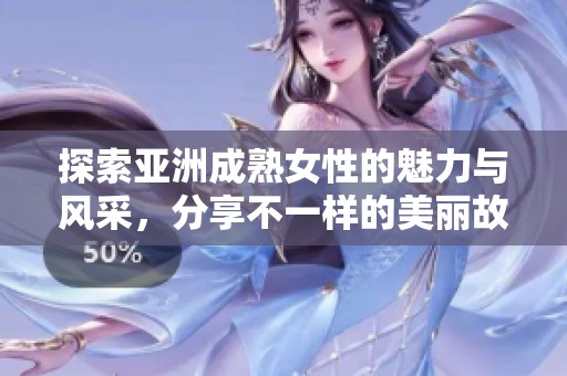探索亞洲成熟女性的魅力與風(fēng)采，分享不一樣的美麗故事