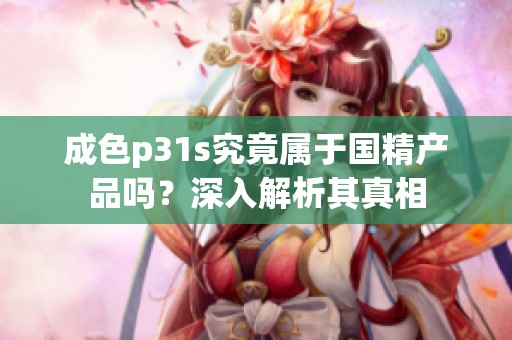 成色p31s究竟屬于國精產(chǎn)品嗎？深入解析其真相